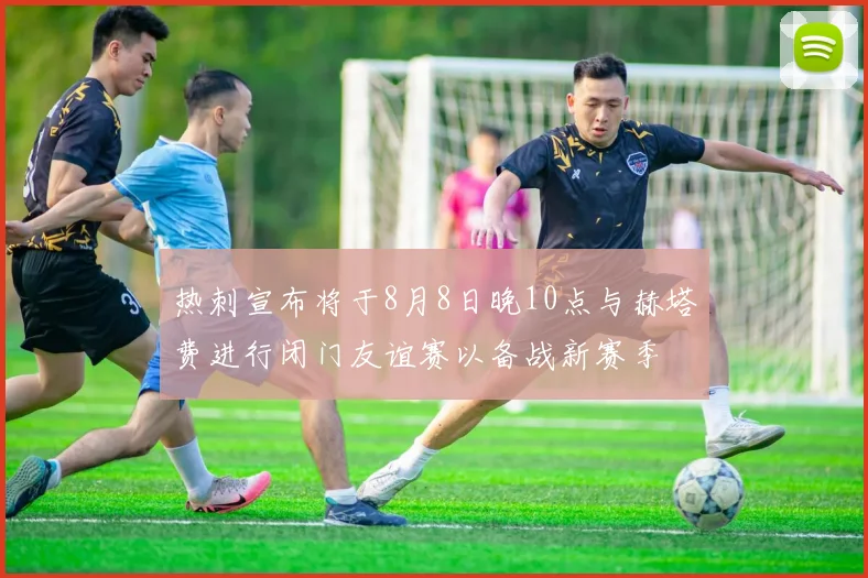 热刺宣布将于8月8日晚10点与赫塔费进行闭门友谊赛以备战新赛季