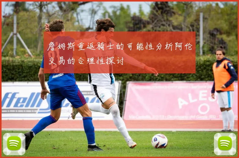詹姆斯重返骑士的可能性分析阿伦交易的合理性探讨