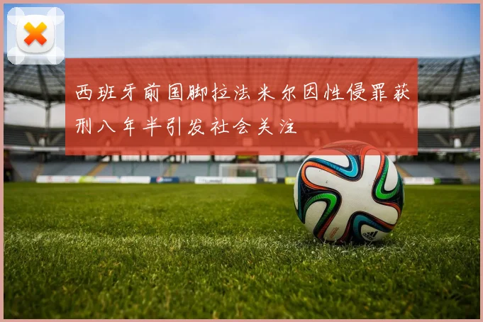 西班牙前国脚拉法米尔因性侵罪获刑八年半引发社会关注