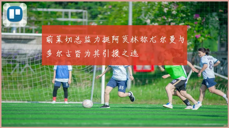 前莱切总监力挺阿莫林称尤尔曼与多尔古皆为其引援之选