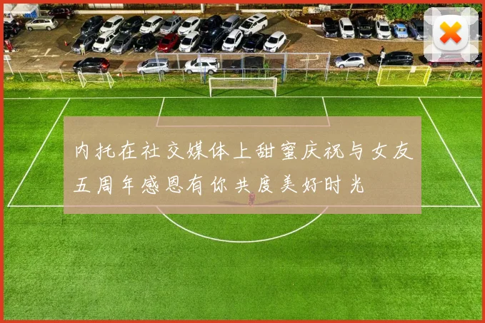 内托在社交媒体上甜蜜庆祝与女友五周年感恩有你共度美好时光