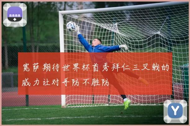 宽萨期待世界杯首秀拜仁三叉戟的威力让对手防不胜防