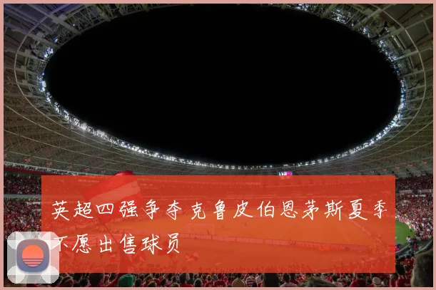 英超四强争夺克鲁皮伯恩茅斯夏季不愿出售球员