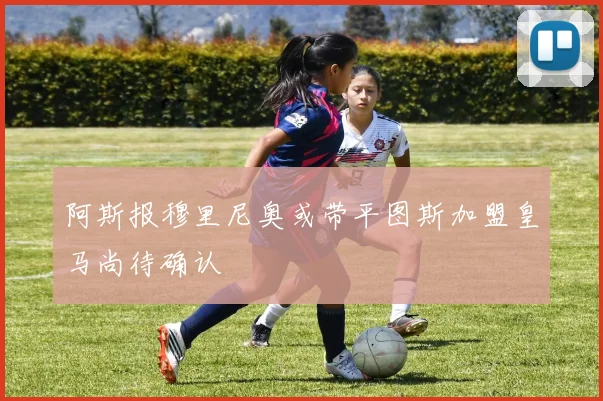 阿斯报穆里尼奥或带平图斯加盟皇马尚待确认