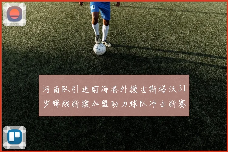 河南队引进前海港外援古斯塔沃31岁锋线新援加盟助力球队冲击新赛季