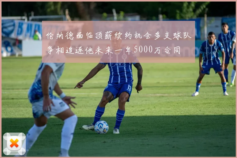 伦纳德面临顶薪续约机会多支球队争相追逐他未来一年5000万合同