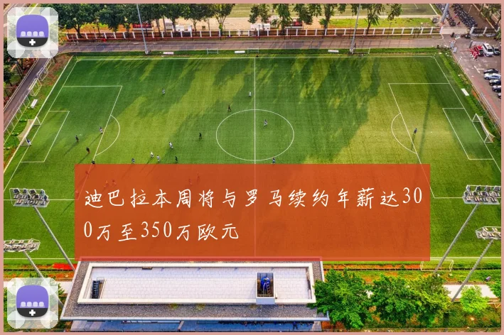 迪巴拉本周将与罗马续约年薪达300万至350万欧元