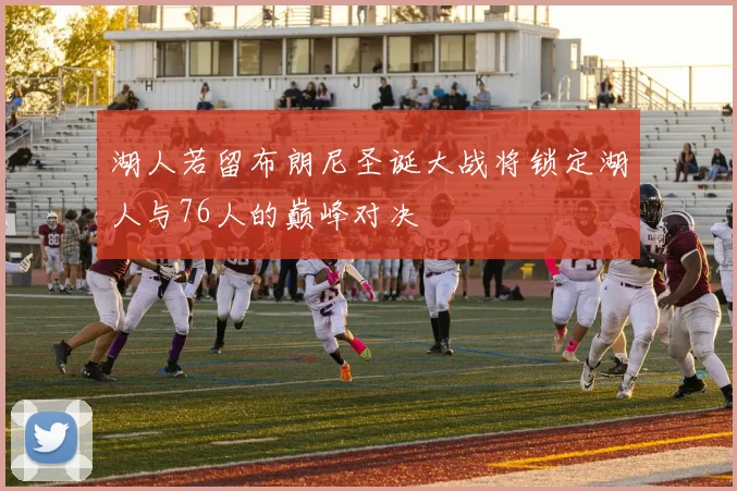 湖人若留布朗尼圣诞大战将锁定湖人与76人的巅峰对决