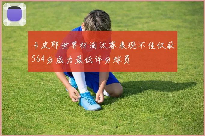 卡皮耶世界杯淘汰赛表现不佳仅获564分成为最低评分球员