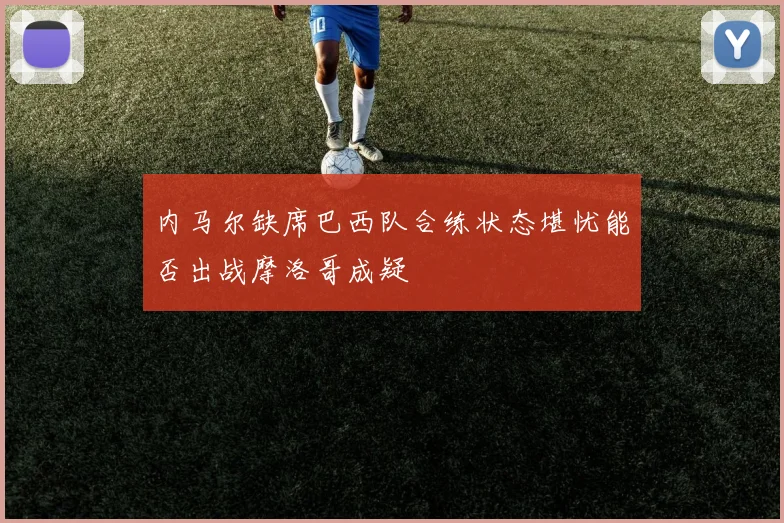 内马尔缺席巴西队合练状态堪忧能否出战摩洛哥成疑