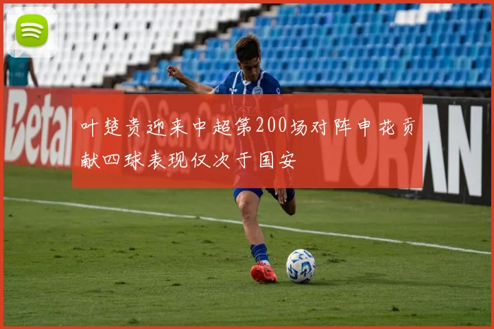 叶楚贵迎来中超第200场对阵申花贡献四球表现仅次于国安