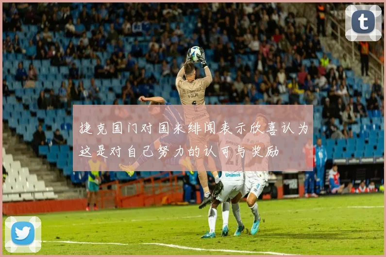 捷克国门对国米绯闻表示欣喜认为这是对自己努力的认可与奖励
