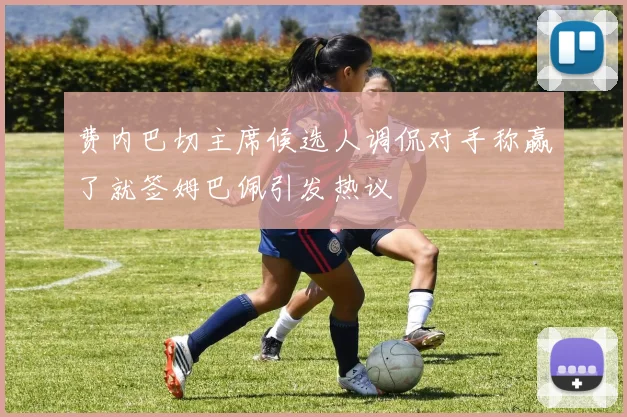 费内巴切主席候选人调侃对手称赢了就签姆巴佩引发热议