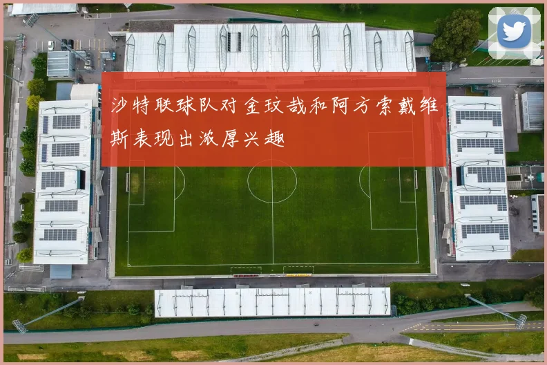 沙特联球队对金玟哉和阿方索戴维斯表现出浓厚兴趣