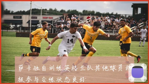 萨卡独自训练英格兰队其他球员积极参与合练状态良好