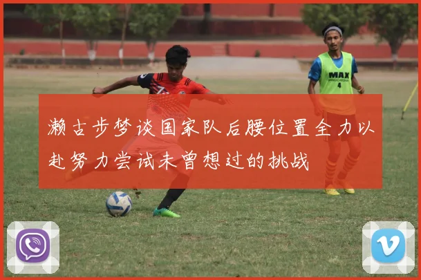濑古步梦谈国家队后腰位置全力以赴努力尝试未曾想过的挑战