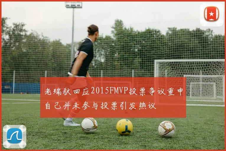 老瑞秋回应2015FMVP投票争议重申自己并未参与投票引发热议