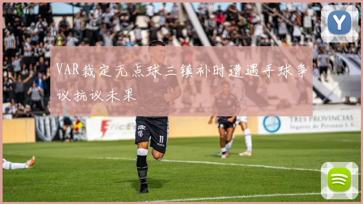 VAR裁定无点球三镇补时遭遇手球争议抗议未果