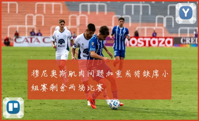 穆尼奥斯肌肉问题加重或将缺席小组赛剩余两场比赛