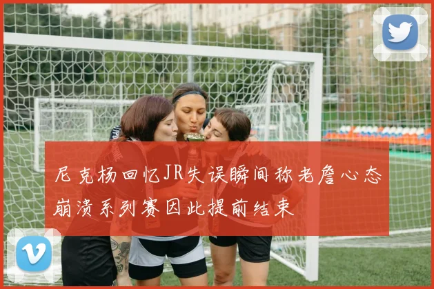 尼克杨回忆JR失误瞬间称老詹心态崩溃系列赛因此提前结束