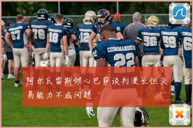 阿尔瓦雷斯倾心巴萨谈判漫长但交易能力不成问题