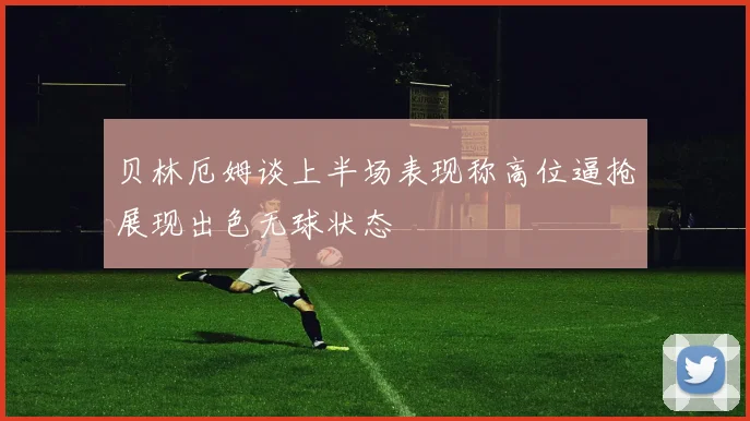贝林厄姆谈上半场表现称高位逼抢展现出色无球状态