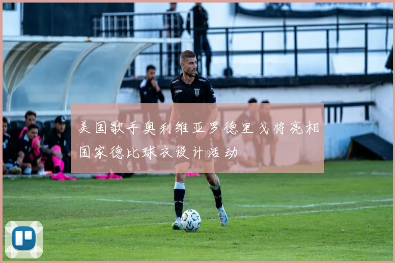 美国歌手奥利维亚罗德里戈将亮相国家德比球衣设计活动
