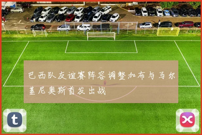 巴西队友谊赛阵容调整加布与马尔基尼奥斯首发出战