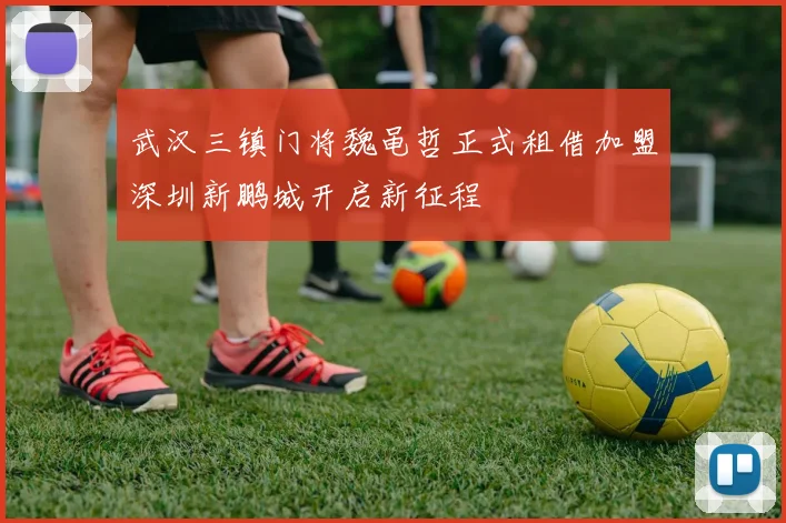 武汉三镇门将魏黾哲正式租借加盟深圳新鹏城开启新征程
