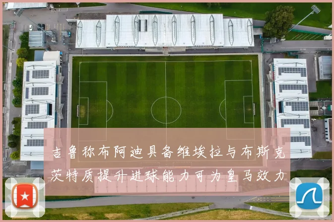 吉鲁称布阿迪具备维埃拉与布斯克茨特质提升进球能力可为皇马效力