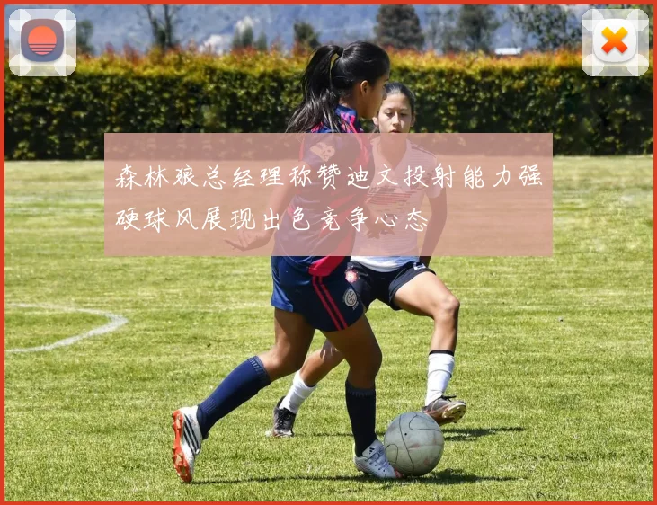 森林狼总经理称赞迪文投射能力强硬球风展现出色竞争心态