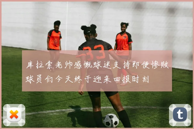 库拉索老帅感慨球迷支持即便惨败球员们今天终于迎来回报时刻