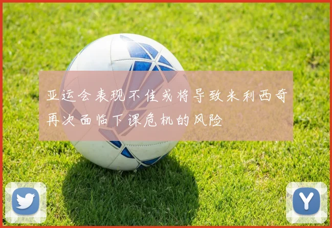 亚运会表现不佳或将导致米利西奇再次面临下课危机的风险