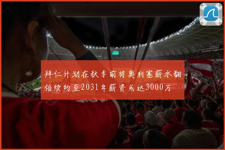 拜仁计划在秋季前将奥利塞薪水翻倍续约至2031年薪资或达3000万