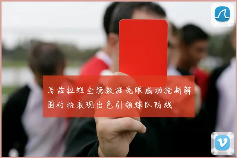 马兹拉维全场数据亮眼成功抢断解围对抗表现出色引领球队防线