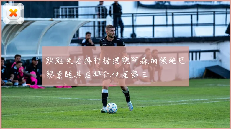 欧冠奖金排行榜揭晓阿森纳领跑巴黎紧随其后拜仁位居第三
