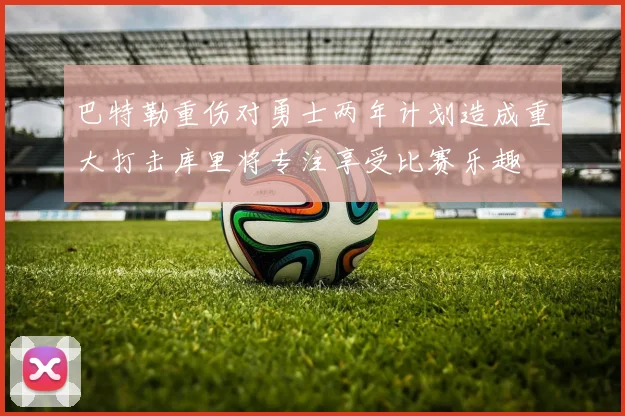 巴特勒重伤对勇士两年计划造成重大打击库里将专注享受比赛乐趣
